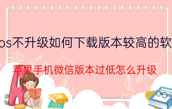 ios不升级如何下载版本较高的软件 苹果手机微信版本过低怎么升级？